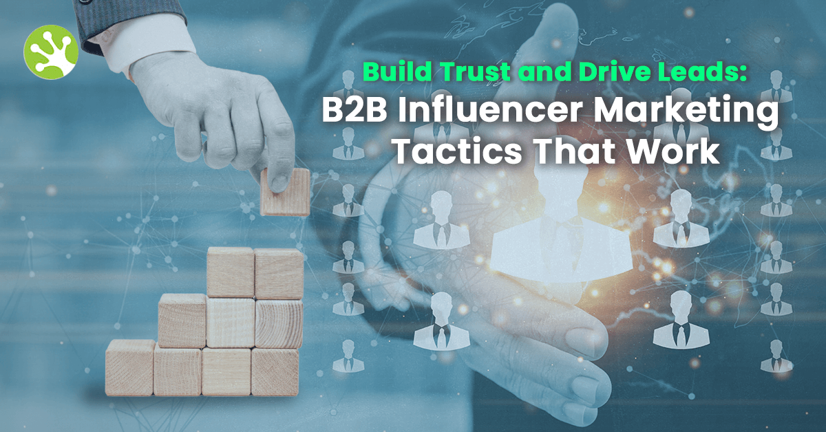 Build Trust and Drive Leads: B2B Influencer Marketing Tactics That Work